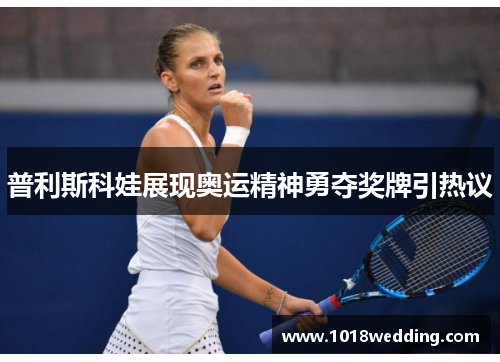 普利斯科娃展现奥运精神勇夺奖牌引热议